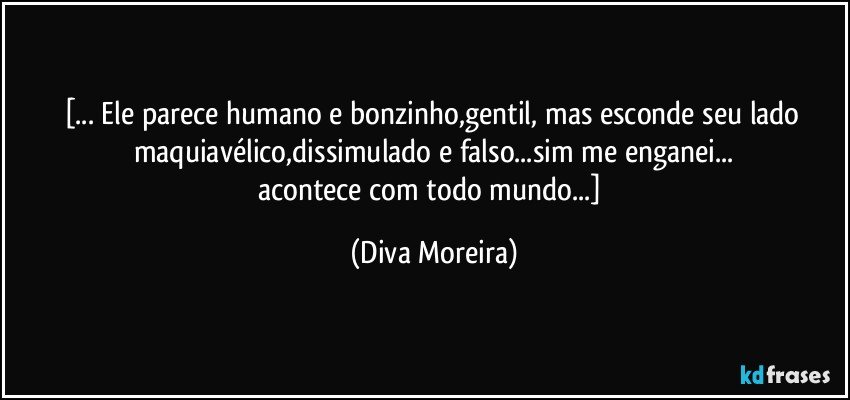 [... Ele parece humano e bonzinho,gentil, mas esconde seu lado maquiavélico,dissimulado e falso...sim me enganei...
acontece com todo mundo...] (Diva Moreira)