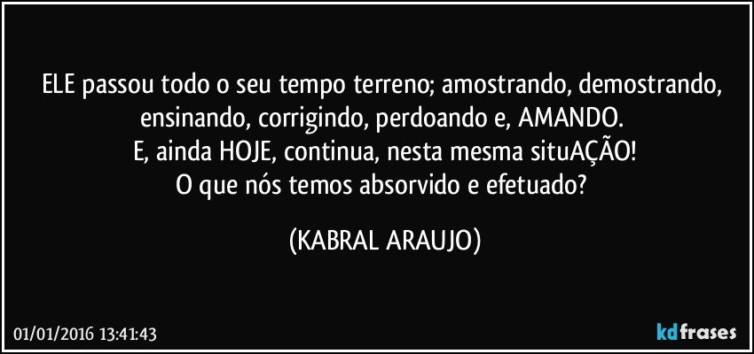 ELE passou todo o seu tempo terreno; amostrando, demostrando, ensinando, corrigindo, perdoando e, AMANDO. 
E, ainda HOJE, continua, nesta mesma situAÇÃO!
O que nós temos absorvido e efetuado? (KABRAL ARAUJO)