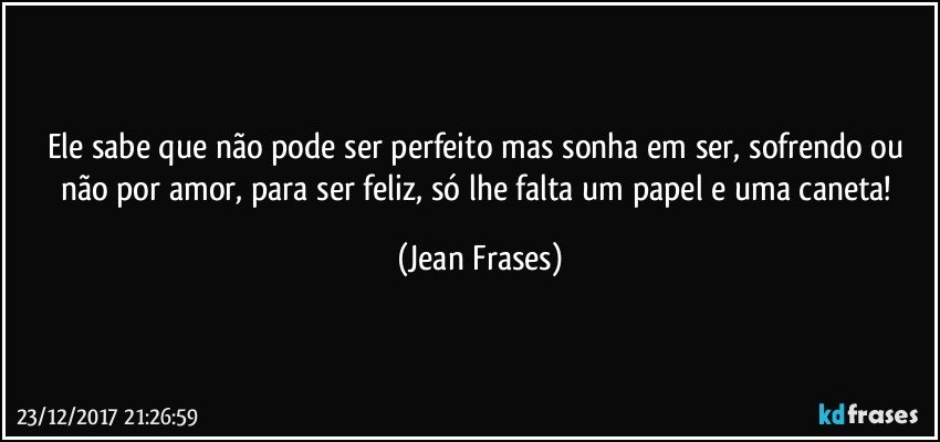 Ele sabe que não pode ser perfeito mas sonha em ser, sofrendo ou não por amor, para ser feliz, só lhe falta um papel e uma caneta! (Jean Frases)