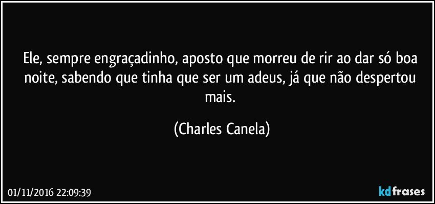 Ele, sempre engraçadinho, aposto que morreu de rir ao dar só boa noite, sabendo que tinha que ser um adeus, já que não despertou mais. (Charles Canela)