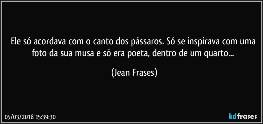 Ele só acordava com o canto dos pássaros. Só se inspirava com uma foto da sua musa e só era poeta, dentro de um quarto... (Jean Frases)