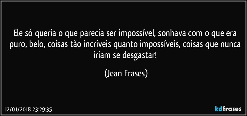 Ele só queria o que parecia ser impossível, sonhava com o que era puro, belo, coisas tão incríveis quanto impossíveis, coisas que nunca iriam se desgastar! (Jean Frases)