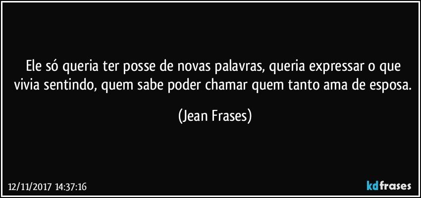 Ele só queria ter posse de novas palavras, queria expressar o que vivia sentindo, quem sabe poder chamar quem tanto ama de esposa. (Jean Frases)