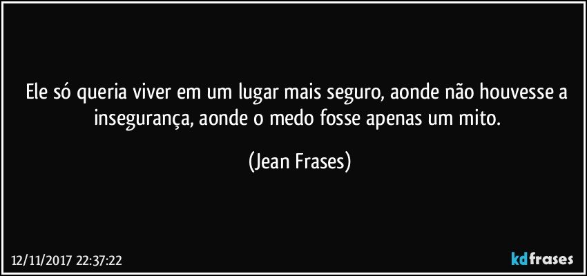 Ele só queria viver em um lugar mais seguro, aonde não houvesse a insegurança, aonde o medo fosse apenas um mito. (Jean Frases)