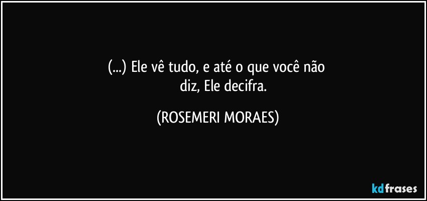 (...) Ele vê tudo, e até o que você não 
                diz, Ele decifra. (ROSEMERI MORAES)
