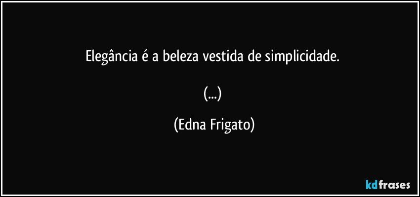 Elegância é a beleza vestida de simplicidade. 

(...) (Edna Frigato)