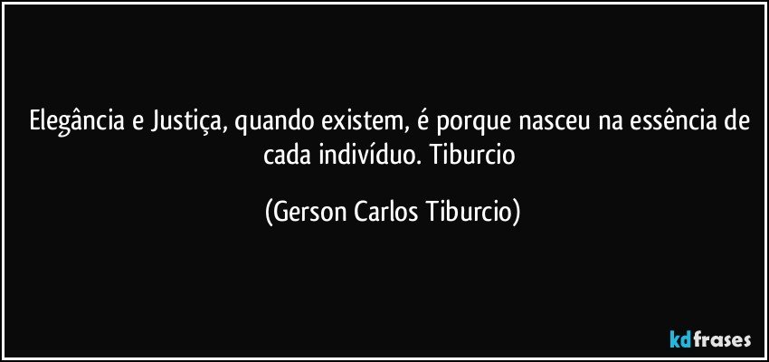 Elegância e Justiça, quando existem, é porque nasceu na essência de cada indivíduo. Tiburcio (Gerson Carlos Tiburcio)