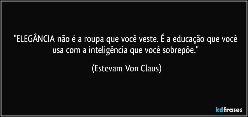 "ELEGÂNCIA não é a roupa que você veste. É a educação que você usa com a inteligência que você sobrepõe." (Estevam Von Claus)