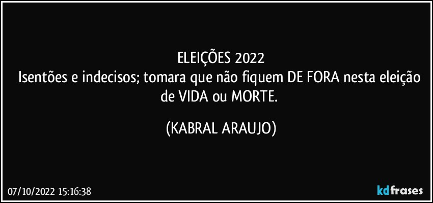 ELEIÇÕES 2022
Isentões e indecisos; tomara que não fiquem DE FORA nesta eleição de VIDA ou MORTE. (KABRAL ARAUJO)