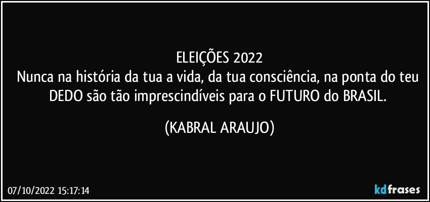 ELEIÇÕES 2022
Nunca na história da tua a vida, da tua consciência, na ponta do teu DEDO são tão imprescindíveis para o FUTURO do BRASIL. (KABRAL ARAUJO)