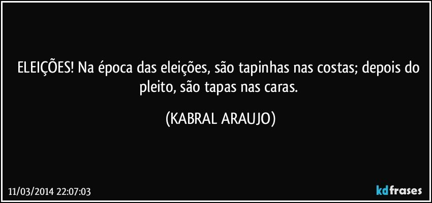 ELEIÇÕES! Na época das eleições, são tapinhas nas costas; depois do pleito, são tapas nas caras. (KABRAL ARAUJO)