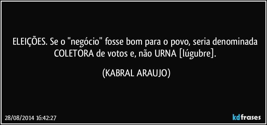 ELEIÇÕES. Se o "negócio" fosse bom para o povo, seria denominada COLETORA de votos e, não URNA [lúgubre]. (KABRAL ARAUJO)