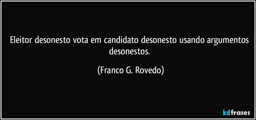 Eleitor desonesto vota em candidato desonesto usando argumentos desonestos. (Franco G. Rovedo)