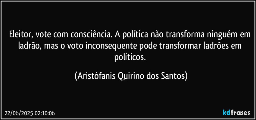 Eleitor, vote com consciência. A política não transforma ninguém em ladrão, mas o voto inconsequente pode transformar ladrões em políticos. (Aristófanis Quirino dos Santos)