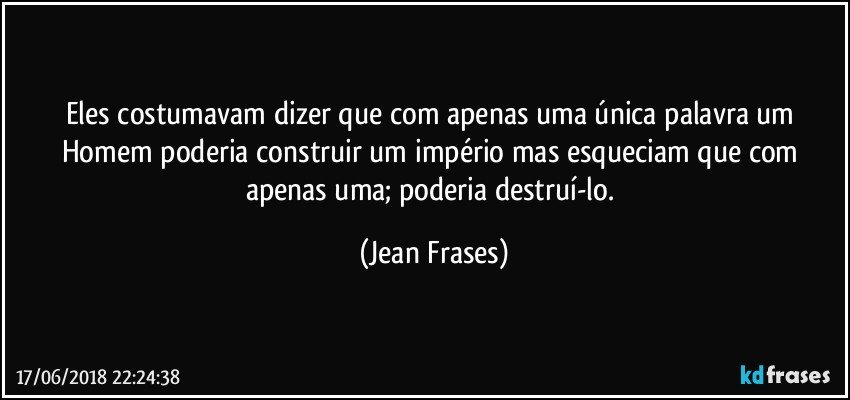 Eles costumavam dizer que com apenas uma única palavra um Homem poderia construir um império mas esqueciam que com apenas uma; poderia destruí-lo. (Jean Frases)