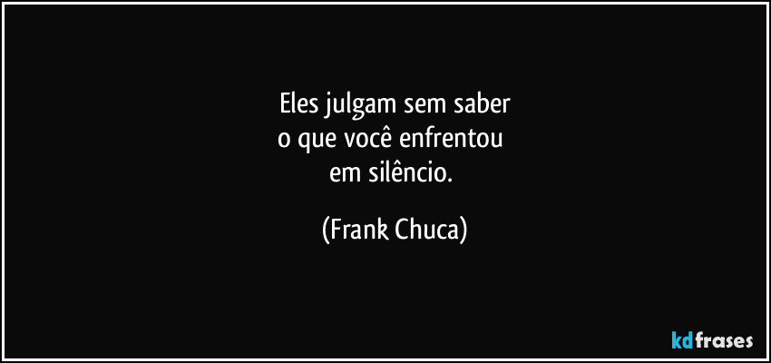 Eles julgam sem saber
o que você enfrentou 
em silêncio. (Frank Chuca)