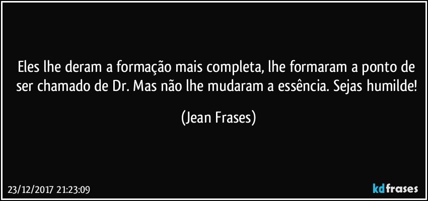 Eles lhe deram a formação mais completa, lhe formaram a ponto de ser chamado de Dr. Mas não lhe mudaram a essência. Sejas humilde! (Jean Frases)