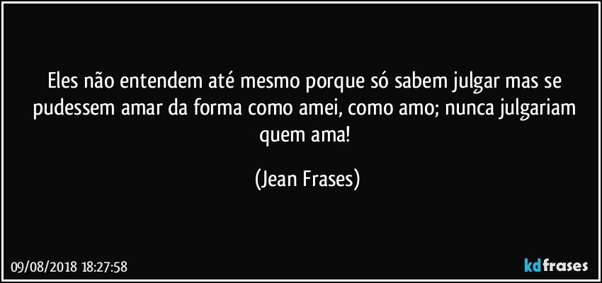 Eles não entendem até mesmo porque só sabem julgar mas se pudessem amar da forma como amei, como amo; nunca julgariam quem ama! (Jean Frases)