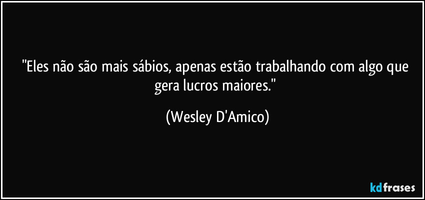 "Eles não são mais sábios, apenas estão trabalhando com algo que gera lucros maiores." (Wesley D'Amico)