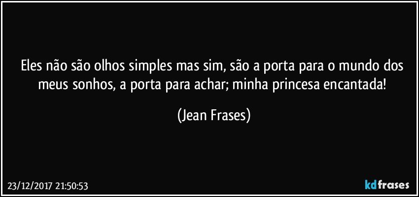 Eles não são olhos simples mas sim, são a porta para o mundo dos meus sonhos, a porta para achar; minha princesa encantada! (Jean Frases)