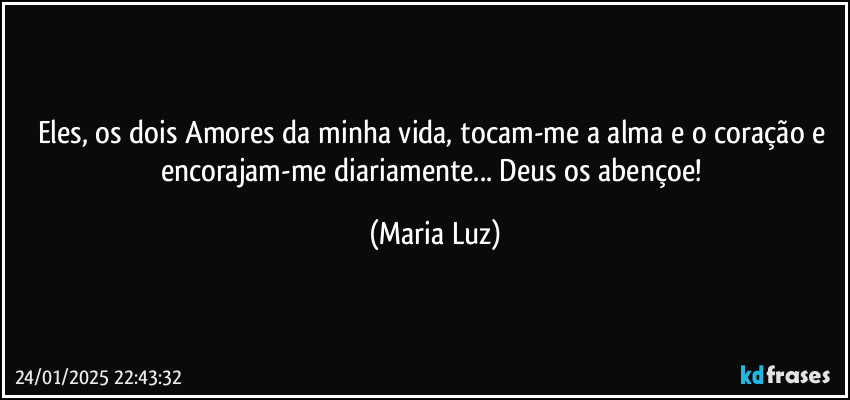 Eles, os dois Amores da minha vida, tocam-me a alma e o coração e encorajam-me diariamente... Deus os abençoe! (Maria Luz)