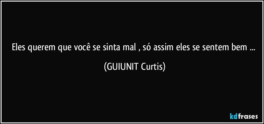 Eles querem que você se sinta mal , só assim eles se sentem bem ... (GUIUNIT Curtis)