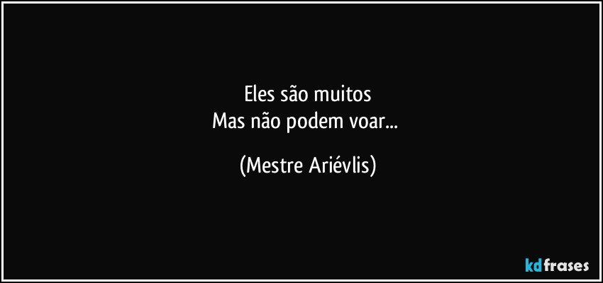 Eles são muitos
Mas não podem voar... (Mestre Ariévlis)