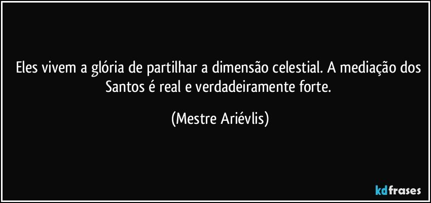 Eles vivem a glória de partilhar a dimensão celestial. A mediação dos Santos é real e verdadeiramente forte. (Mestre Ariévlis)