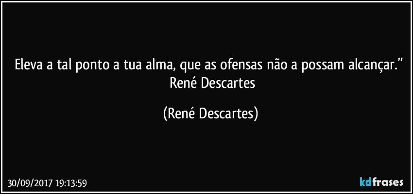 Eleva a tal ponto a tua alma, que as ofensas não a possam alcançar.” 
― René Descartes (René Descartes)