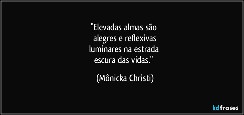 "Elevadas almas são 
alegres e reflexivas
luminares na estrada 
escura das vidas." (Mônicka Christi)
