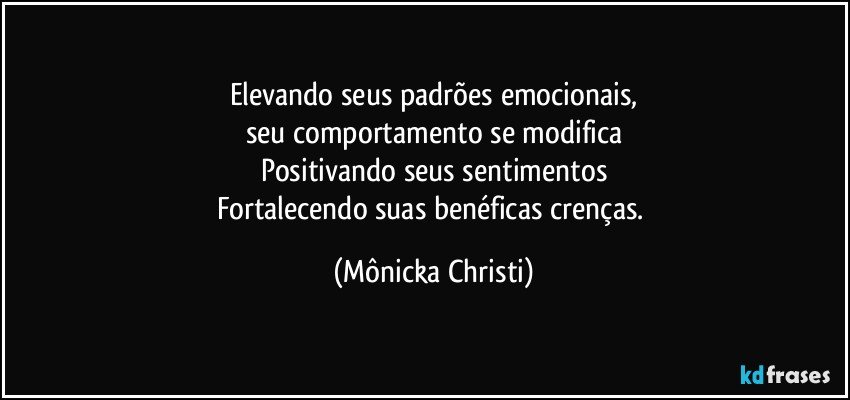 Elevando seus padrões emocionais,
seu comportamento se modifica
Positivando seus sentimentos
Fortalecendo suas benéficas crenças. (Mônicka Christi)