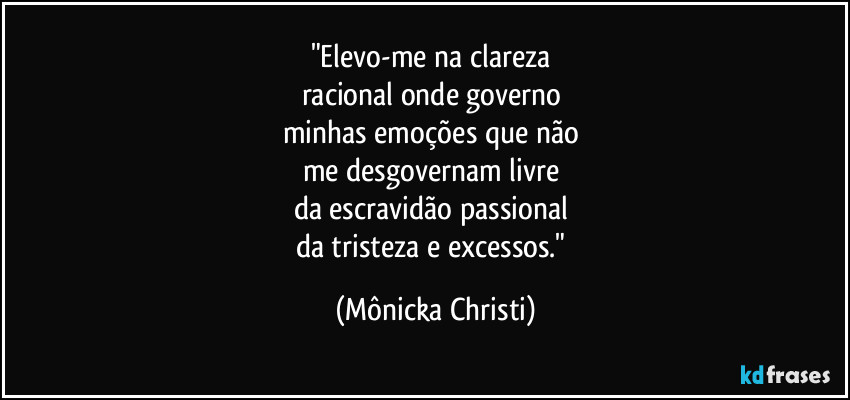"Elevo-me na clareza
racional onde governo
minhas emoções que não
me desgovernam livre
da escravidão passional
da tristeza e excessos." (Mônicka Christi)