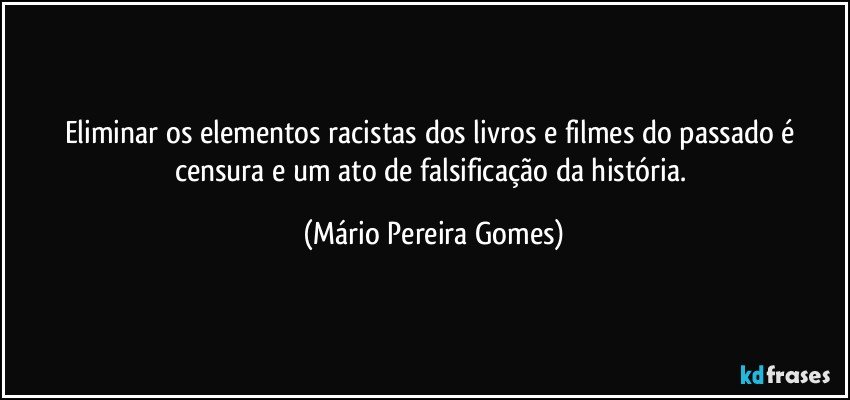 Eliminar os elementos racistas dos livros e filmes do passado é censura e um ato de falsificação da história. (Mário Pereira Gomes)