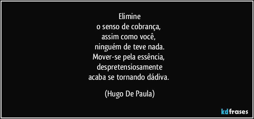 Elimine
o senso de cobrança, 
assim como você, 
ninguém de teve nada.
Mover-se pela essência, 
despretensiosamente
acaba se tornando dádiva. (Hugo De Paula)