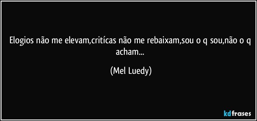 elogios não me elevam,critícas não me rebaixam,sou o q sou,não o q acham... (Mel Luedy)