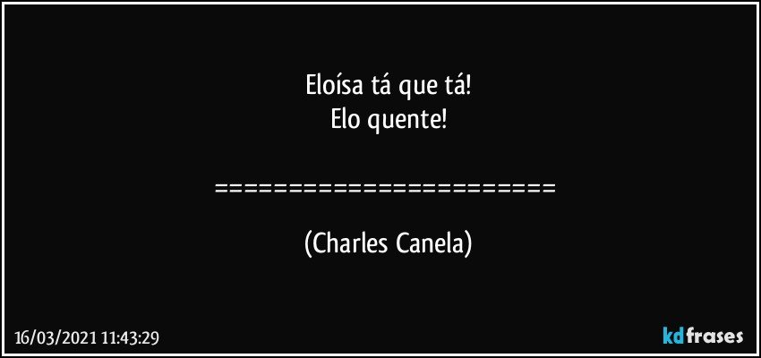 Eloísa tá que tá!
Elo quente!

======================= (Charles Canela)