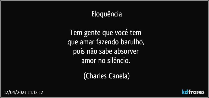 Eloquência
 
Tem gente que você tem 
que amar fazendo barulho, 
pois não sabe absorver 
amor no silêncio. (Charles Canela)