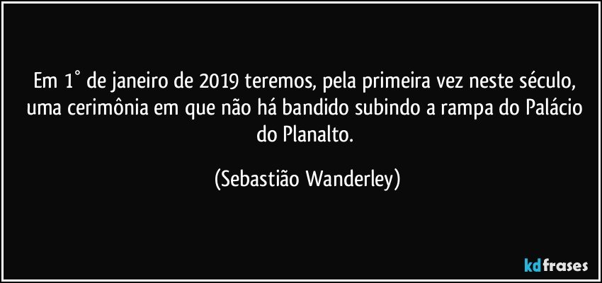 Em 1° de janeiro de 2019 teremos, pela primeira vez neste século, uma cerimônia em que não há bandido subindo a rampa do Palácio do Planalto. (Sebastião Wanderley)