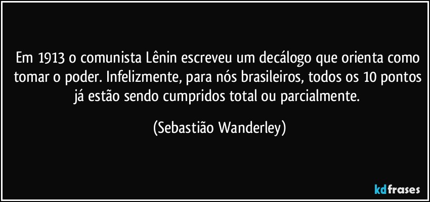 Em 1913 o comunista Lênin escreveu um decálogo que orienta como tomar o poder. Infelizmente, para nós brasileiros, todos os 10 pontos já estão sendo cumpridos total ou parcialmente. (Sebastião Wanderley)