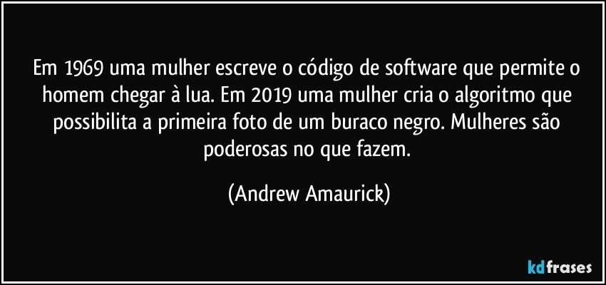 Em 1969 uma mulher escreve o código de software que permite o homem chegar à lua. Em 2019 uma mulher cria o algoritmo que possibilita a primeira foto de um buraco negro. Mulheres são poderosas no que fazem. (Andrew Amaurick)