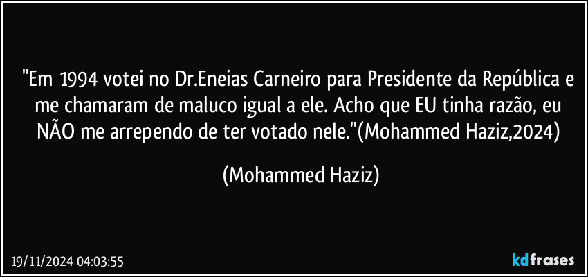 "Em 1994 votei no Dr.Eneias Carneiro para Presidente da República e me chamaram de maluco igual a ele. Acho que EU tinha razão, eu NÃO me arrependo de ter votado nele."(Mohammed Haziz,2024) (Mohammed Haziz)