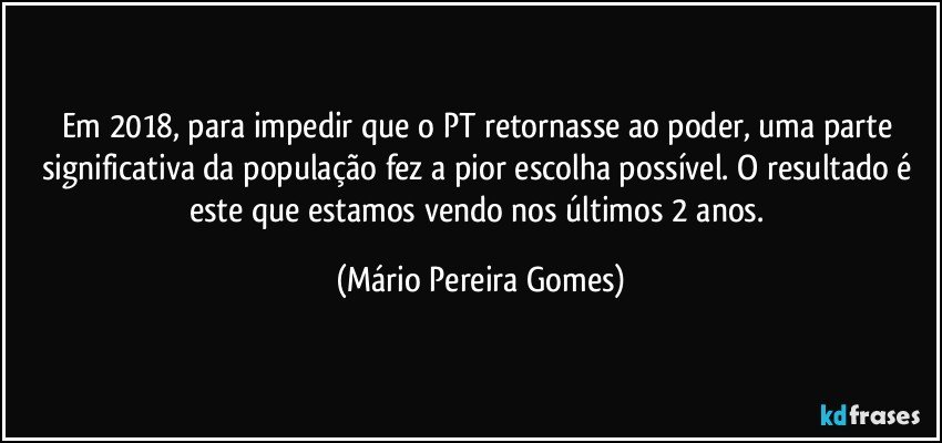 Em 2018, para impedir que o PT retornasse ao poder, uma parte significativa da população fez a pior escolha possível. O resultado é este que estamos vendo nos últimos 2 anos. (Mário Pereira Gomes)