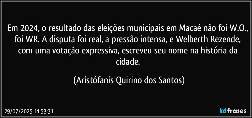 Em 2024, o resultado das eleições municipais em Macaé não foi W.O., foi WR. A disputa foi real, a pressão intensa, e Welberth Rezende, com uma votação expressiva, escreveu seu nome na história da cidade. (Aristófanis Quirino dos Santos)