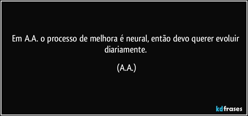 Em A.A. o processo de melhora é neural, então devo querer evoluir diariamente. (A.A.)