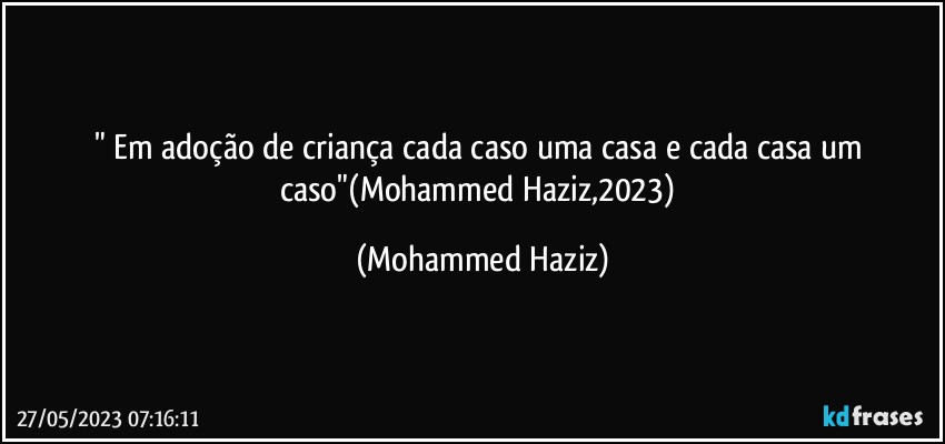 " Em adoção de criança cada caso uma casa e cada casa um caso"(Mohammed Haziz,2023) (Mohammed Haziz)