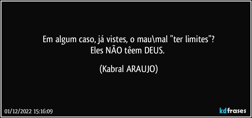 Em algum caso, já vistes, o mau\mal "ter limites"?
Eles NÃO têem DEUS. (KABRAL ARAUJO)