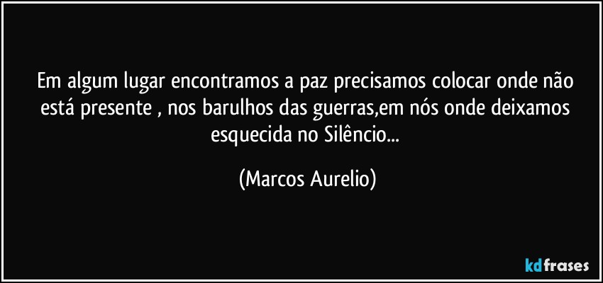 Em algum lugar encontramos a paz precisamos colocar onde não está presente , nos barulhos das guerras,em nós onde deixamos esquecida  no Silêncio... (Marcos Aurelio)