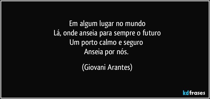 Em algum lugar no mundo
Lá, onde anseia para sempre o futuro
Um porto calmo e seguro 
Anseia por nós. (Giovani Arantes)