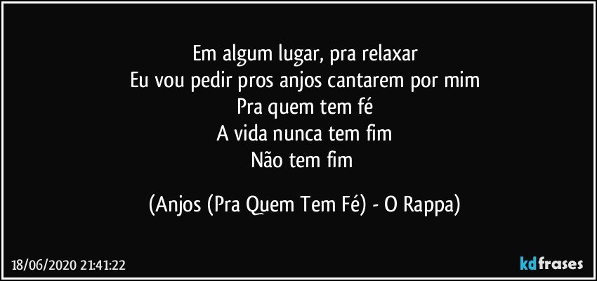 Em algum lugar, pra relaxar
Eu vou pedir pros anjos cantarem por mim
Pra quem tem fé
A vida nunca tem fim
Não tem fim (Anjos (Pra Quem Tem Fé) - O Rappa)