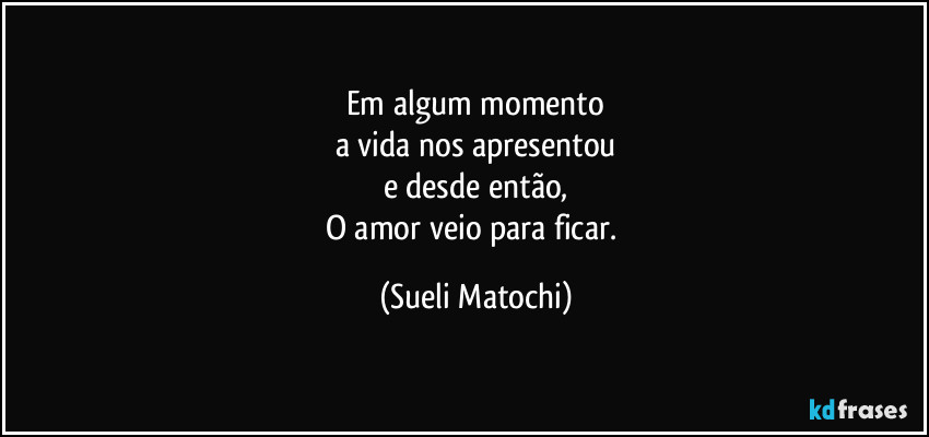 Em algum momento
a vida nos apresentou
e desde então,
O amor veio para ficar. (Sueli Matochi)